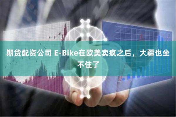 期货配资公司 E-Bike在欧美卖疯之后，大疆也坐不住了