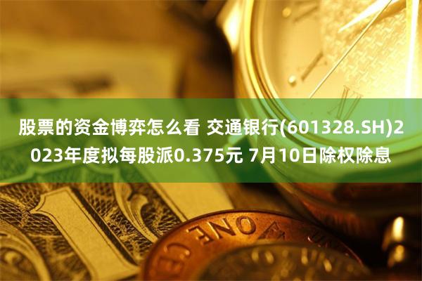 股票的资金博弈怎么看 交通银行(601328.SH)2023年度拟每股派0.375元 7月10日除权除息