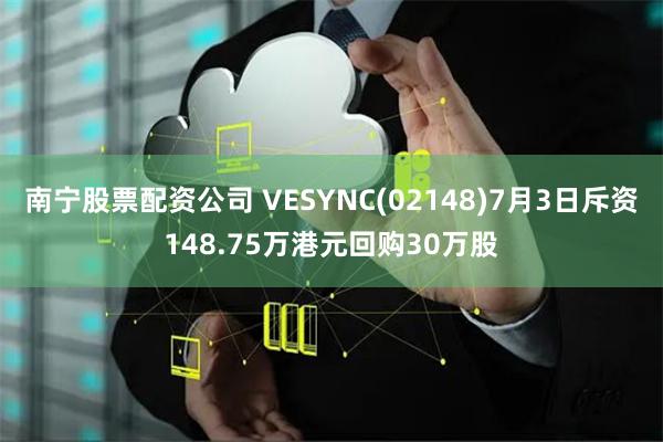 南宁股票配资公司 VESYNC(02148)7月3日斥资148.75万港元回购30万股