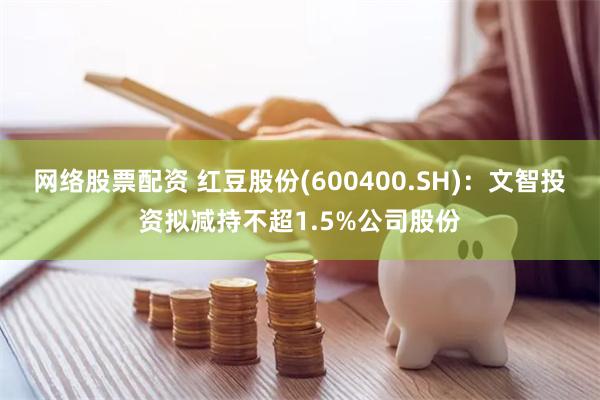 网络股票配资 红豆股份(600400.SH)：文智投资拟减持不超1.5%公司股份