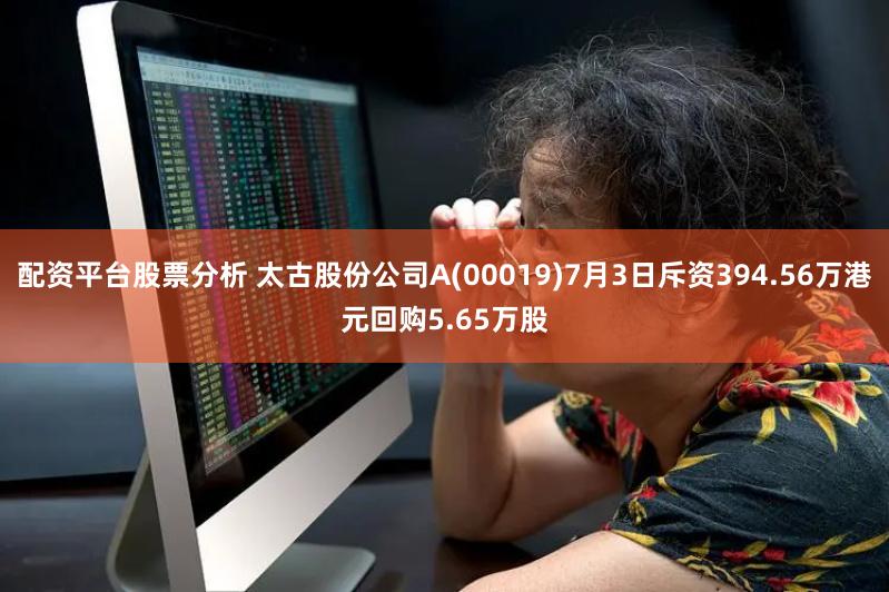 配资平台股票分析 太古股份公司A(00019)7月3日斥资394.56万港元回购5.65万股