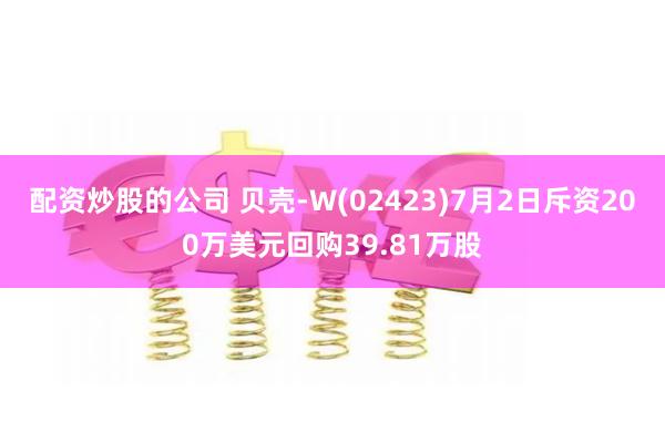 配资炒股的公司 贝壳-W(02423)7月2日斥资200万美元回购39.81万股