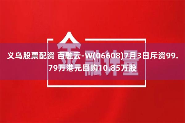 义乌股票配资 百融云-W(06608)7月3日斥资99.79万港元回购10.85万股