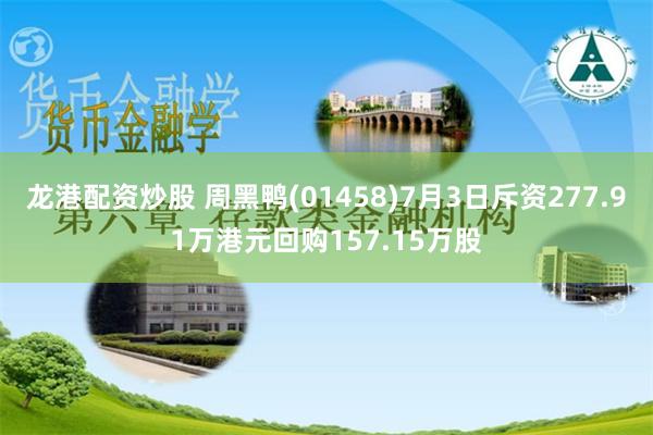 龙港配资炒股 周黑鸭(01458)7月3日斥资277.91万港元回购157.15万股