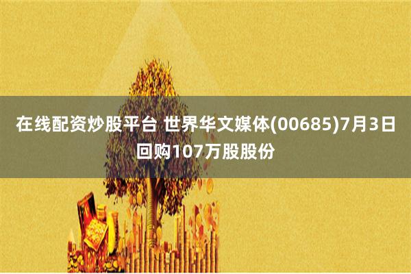 在线配资炒股平台 世界华文媒体(00685)7月3日回购107万股股份