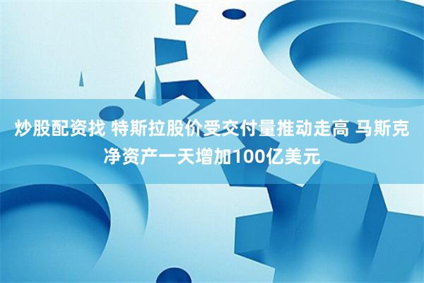 炒股配资找 特斯拉股价受交付量推动走高 马斯克净资产一天增加100亿美元