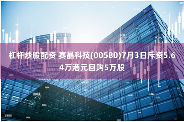 杠杆炒股配资 赛晶科技(00580)7月3日斥资5.64万港元回购5万股