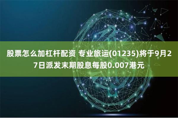 股票怎么加杠杆配资 专业旅运(01235)将于9月27日派发末期股息每股0.007港元