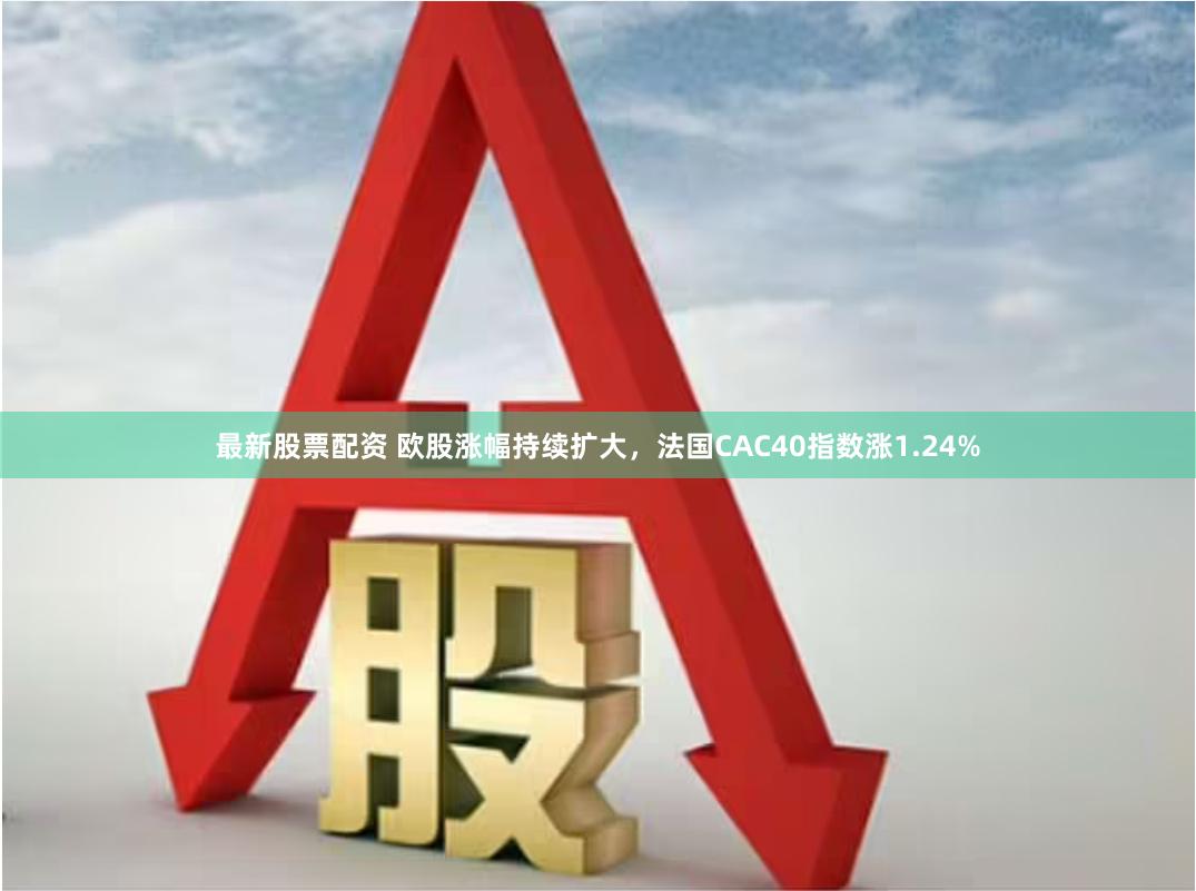 最新股票配资 欧股涨幅持续扩大，法国CAC40指数涨1.24%