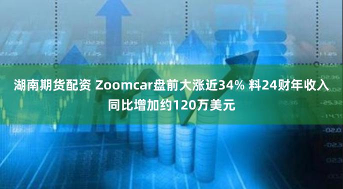 湖南期货配资 Zoomcar盘前大涨近34% 料24财年收入同比增加约120万美元