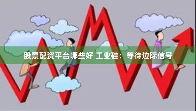 股票配资平台哪些好 工业硅：等待边际信号