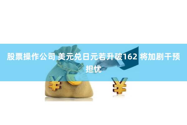 股票操作公司 美元兑日元若升破162 将加剧干预担忧