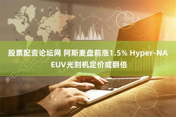 股票配资论坛网 阿斯麦盘前涨1.5% Hyper-NA EUV光刻机定价或翻倍