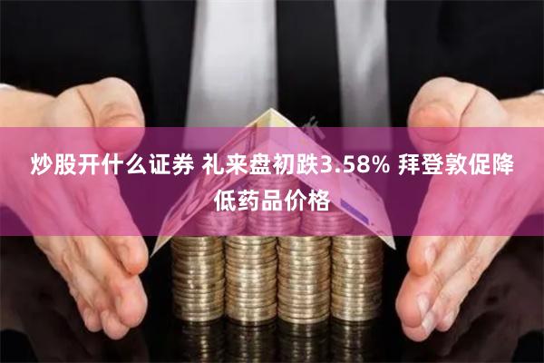 炒股开什么证券 礼来盘初跌3.58% 拜登敦促降低药品价格