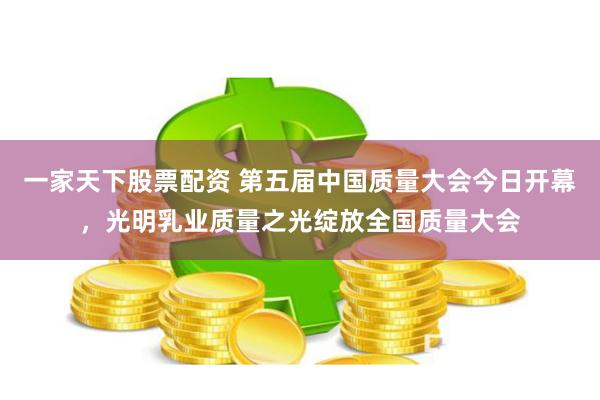 一家天下股票配资 第五届中国质量大会今日开幕，光明乳业质量之光绽放全国质量大会