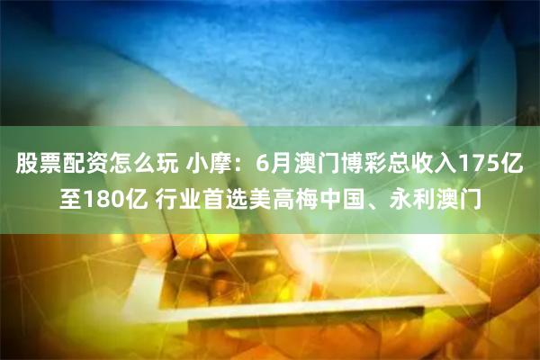 股票配资怎么玩 小摩：6月澳门博彩总收入175亿至180亿 行业首选美高梅中国、永利澳门