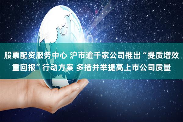 股票配资服务中心 沪市逾千家公司推出“提质增效重回报”行动方案 多措并举提高上市公司质量