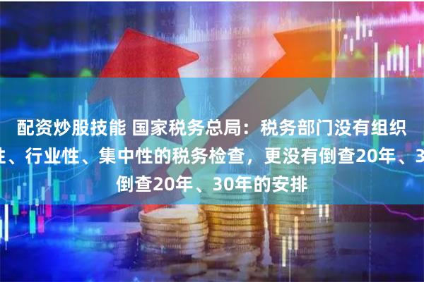 配资炒股技能 国家税务总局：税务部门没有组织开展全国性、行业性、集中性的税务检查，更没有倒查20年、30年的安排