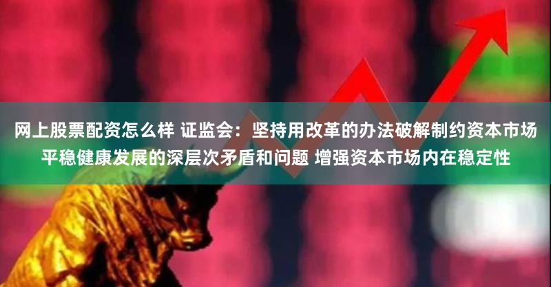 网上股票配资怎么样 证监会：坚持用改革的办法破解制约资本市场平稳健康发展的深层次矛盾和问题 增强资本市场内在稳定性