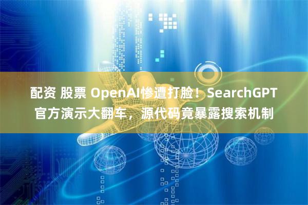 配资 股票 OpenAI惨遭打脸！SearchGPT官方演示大翻车，源代码竟暴露搜索机制