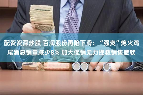 配资资深炒股 百润股份再陷下滑：“强爽”熄火鸡尾酒总销量减少8% 加大促销无力挽救销售疲软