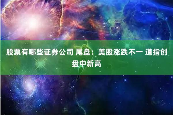 股票有哪些证券公司 尾盘：美股涨跌不一 道指创盘中新高