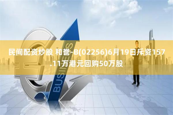 民间配资炒股 和誉-B(02256)6月19日斥资157.11万港元回购50万股