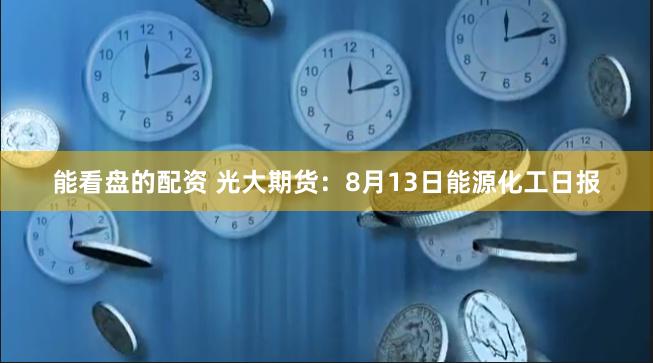 能看盘的配资 光大期货：8月13日能源化工日报