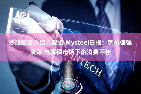 炒股配资介绍入配资 Mysteel日报：铜价偏强震荡 电解铜市场下游消费不佳