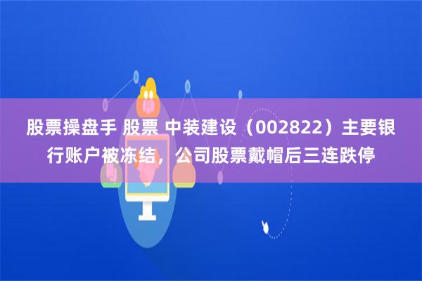 股票操盘手 股票 中装建设（002822）主要银行账户被冻结，公司股票戴帽后三连跌停