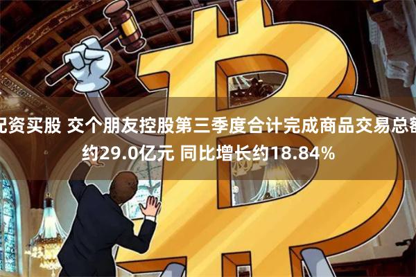 配资买股 交个朋友控股第三季度合计完成商品交易总额约29.0亿元 同比增长约18.84%