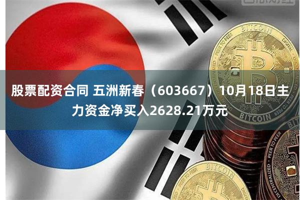 股票配资合同 五洲新春（603667）10月18日主力资金净买入2628.21万元