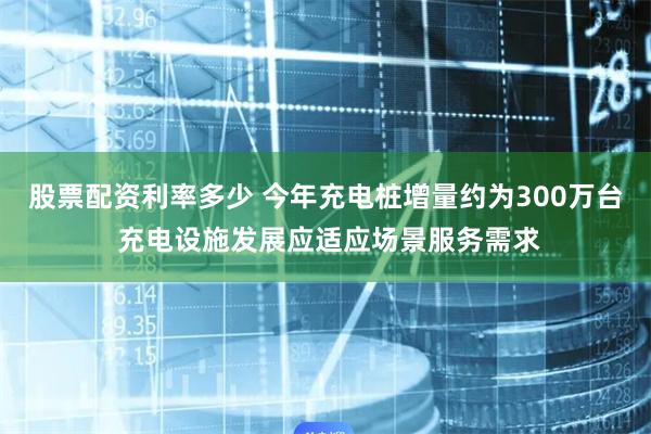 股票配资利率多少 今年充电桩增量约为300万台 充电设施发展应适应场景服务需求