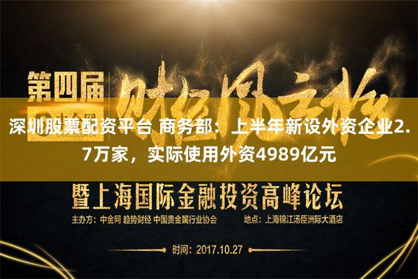 深圳股票配资平台 商务部：上半年新设外资企业2.7万家，实际使用外资4989亿元