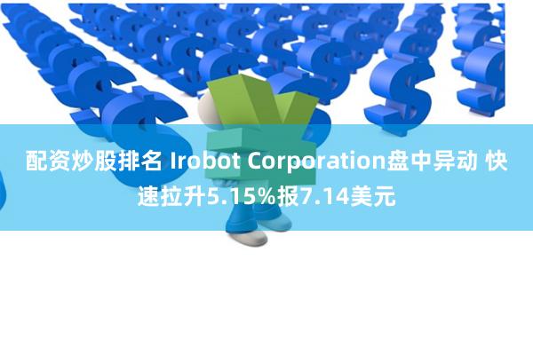 配资炒股排名 Irobot Corporation盘中异动 快速拉升5.15%报7.14美元