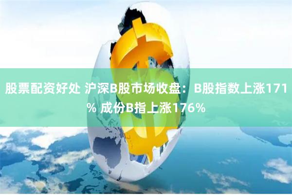 股票配资好处 沪深B股市场收盘：B股指数上涨171% 成份B指上涨176%