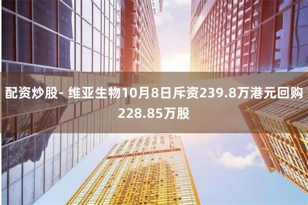 配资炒股- 维亚生物10月8日斥资239.8万港元回购228.85万股