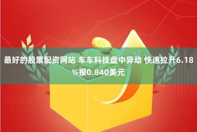 最好的股票配资网站 车车科技盘中异动 快速拉升6.18%报0.840美元