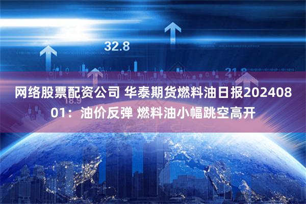 网络股票配资公司 华泰期货燃料油日报20240801：油价反弹 燃料油小幅跳空高开