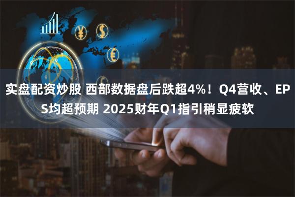 实盘配资炒股 西部数据盘后跌超4%！Q4营收、EPS均超预期 2025财年Q1指引稍显疲软