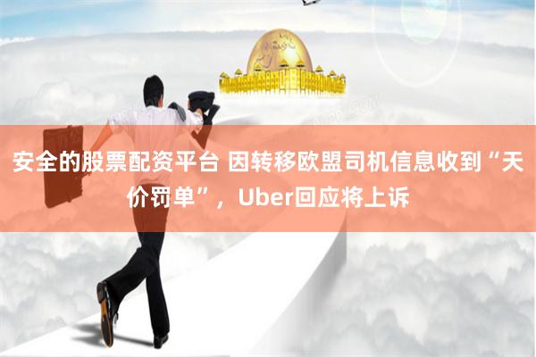 安全的股票配资平台 因转移欧盟司机信息收到“天价罚单”，Uber回应将上诉