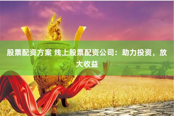 股票配资方案 线上股票配资公司：助力投资，放大收益