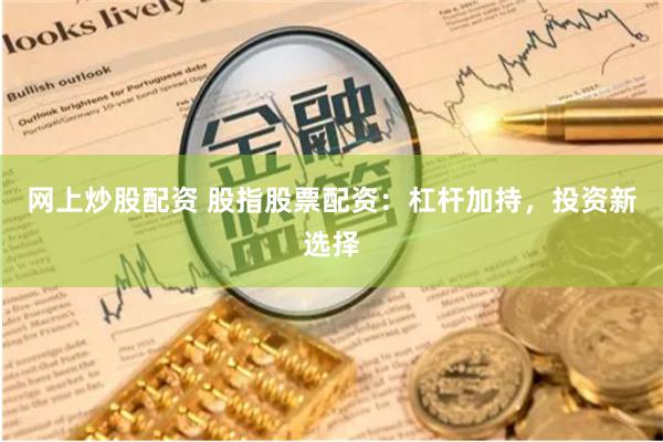 网上炒股配资 股指股票配资：杠杆加持，投资新选择