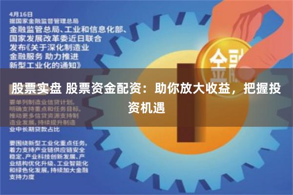 股票实盘 股票资金配资：助你放大收益，把握投资机遇