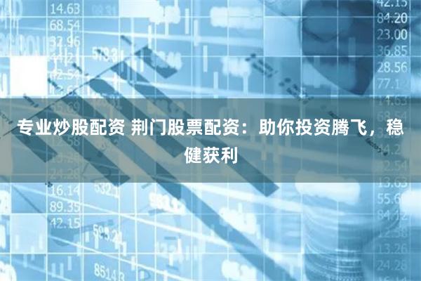 专业炒股配资 荆门股票配资：助你投资腾飞，稳健获利