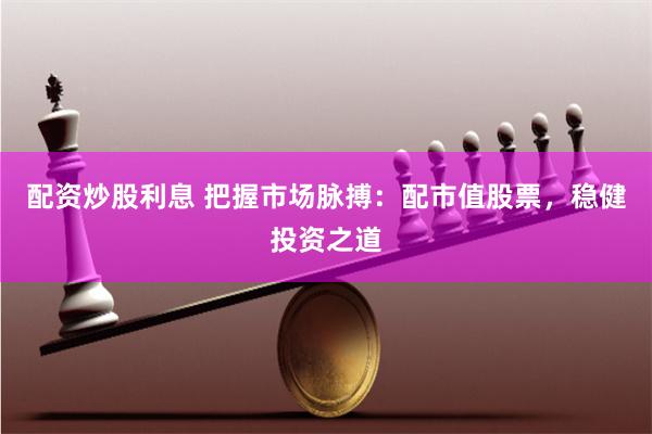 配资炒股利息 把握市场脉搏：配市值股票，稳健投资之道