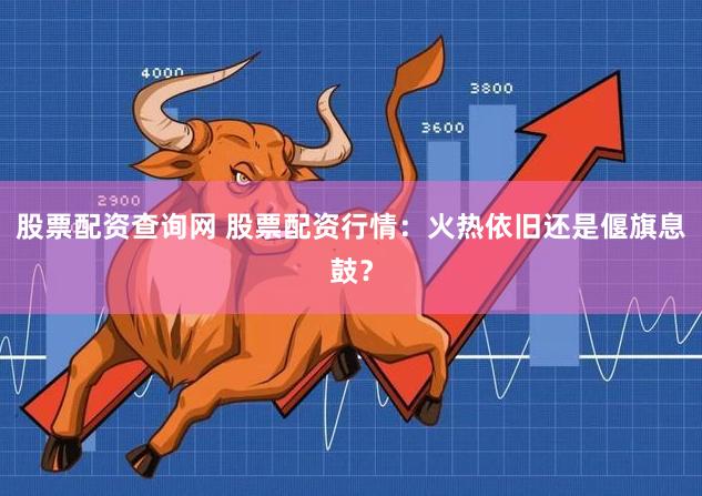 股票配资查询网 股票配资行情：火热依旧还是偃旗息鼓？