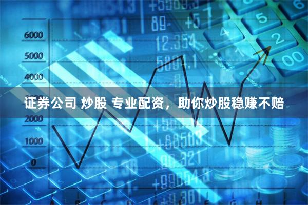 证券公司 炒股 专业配资，助你炒股稳赚不赔