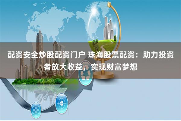 配资安全炒股配资门户 珠海股票配资：助力投资者放大收益，实现财富梦想