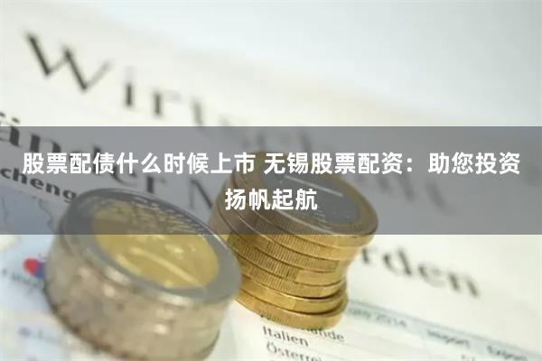 股票配债什么时候上市 无锡股票配资：助您投资扬帆起航